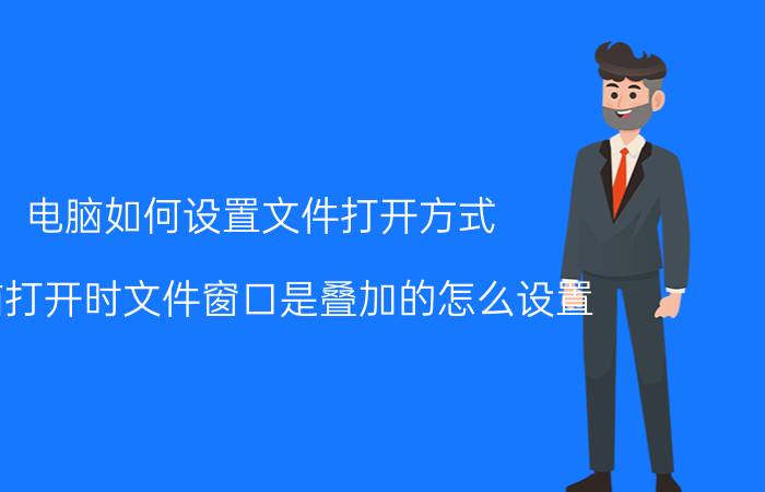 电脑如何设置文件打开方式 电脑打开时文件窗口是叠加的怎么设置？